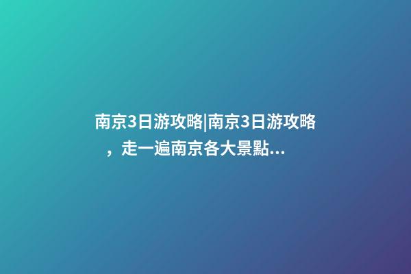 南京3日游攻略|南京3日游攻略，走一遍南京各大景點(diǎn)